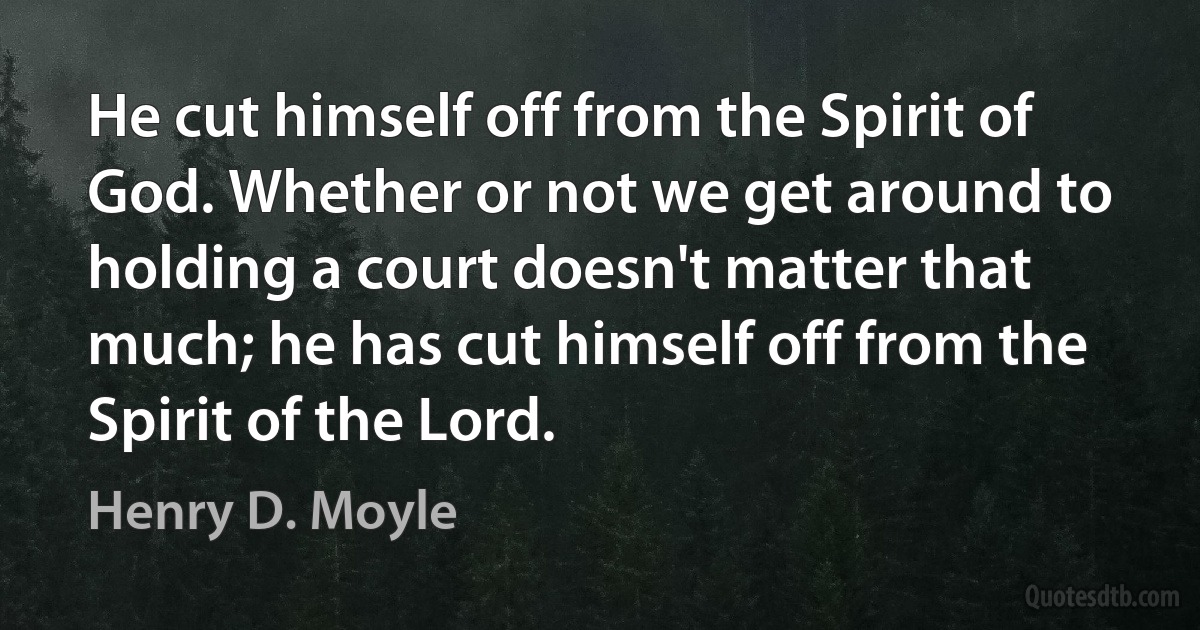 He cut himself off from the Spirit of God. Whether or not we get around to holding a court doesn't matter that much; he has cut himself off from the Spirit of the Lord. (Henry D. Moyle)