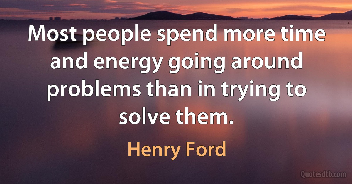 Most people spend more time and energy going around problems than in trying to solve them. (Henry Ford)