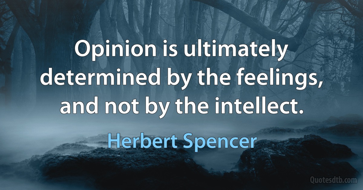 Opinion is ultimately determined by the feelings, and not by the intellect. (Herbert Spencer)