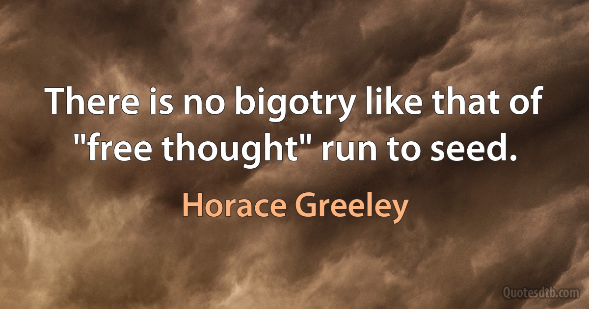 There is no bigotry like that of "free thought" run to seed. (Horace Greeley)