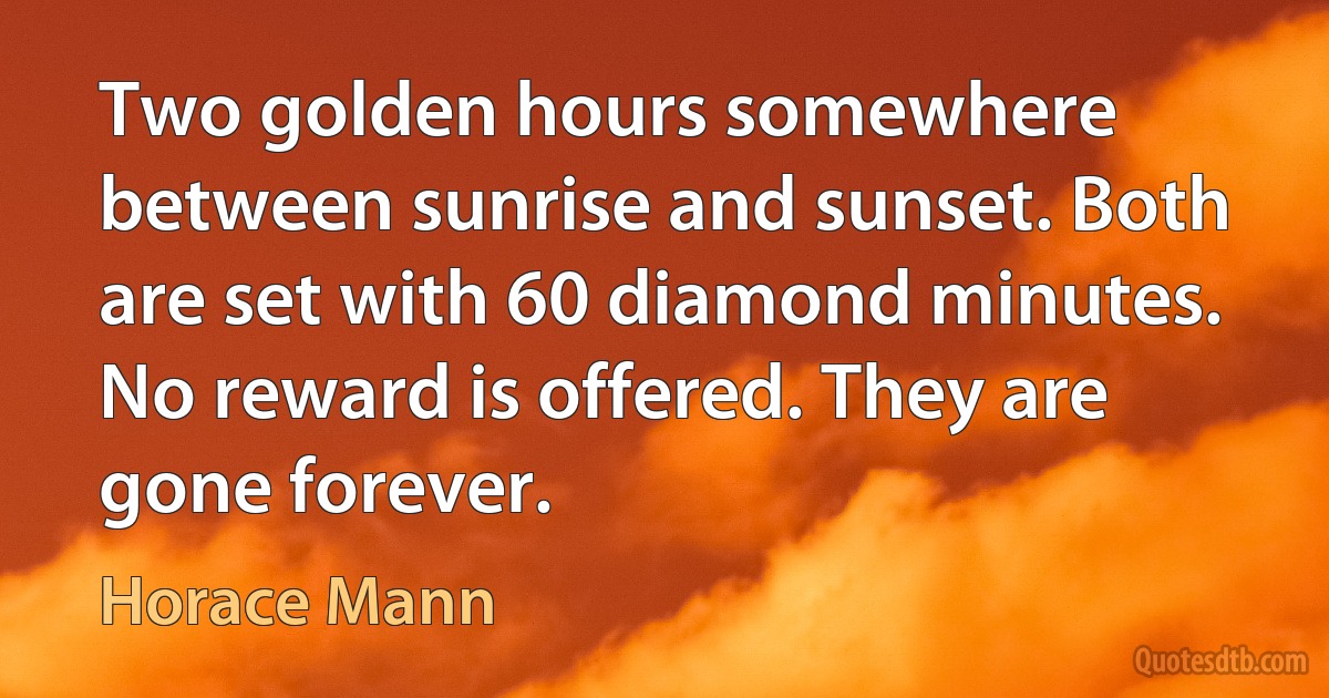 Two golden hours somewhere between sunrise and sunset. Both are set with 60 diamond minutes. No reward is offered. They are gone forever. (Horace Mann)