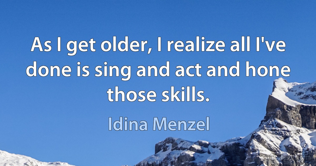 As I get older, I realize all I've done is sing and act and hone those skills. (Idina Menzel)