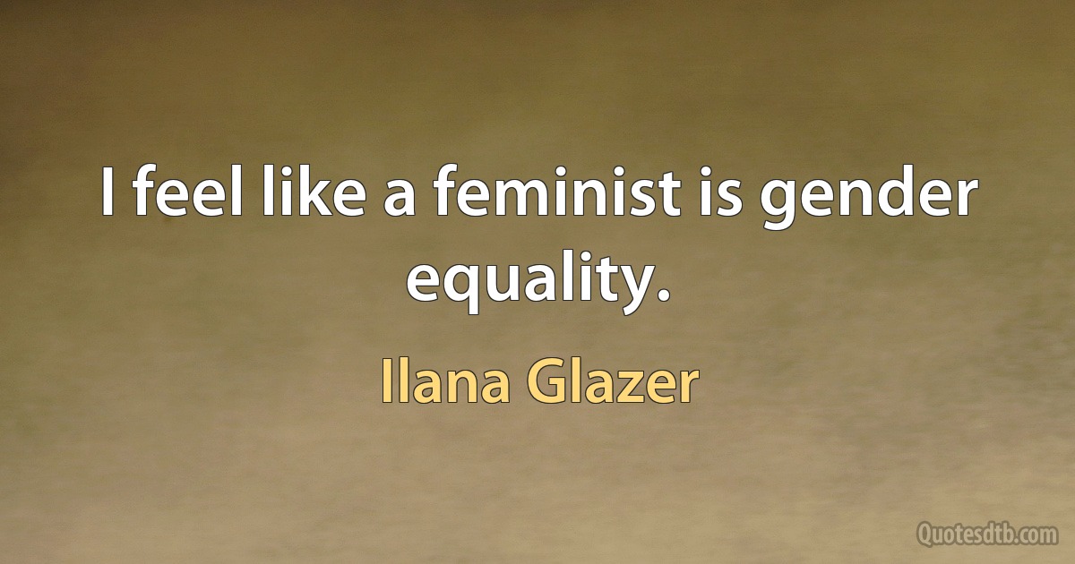 I feel like a feminist is gender equality. (Ilana Glazer)