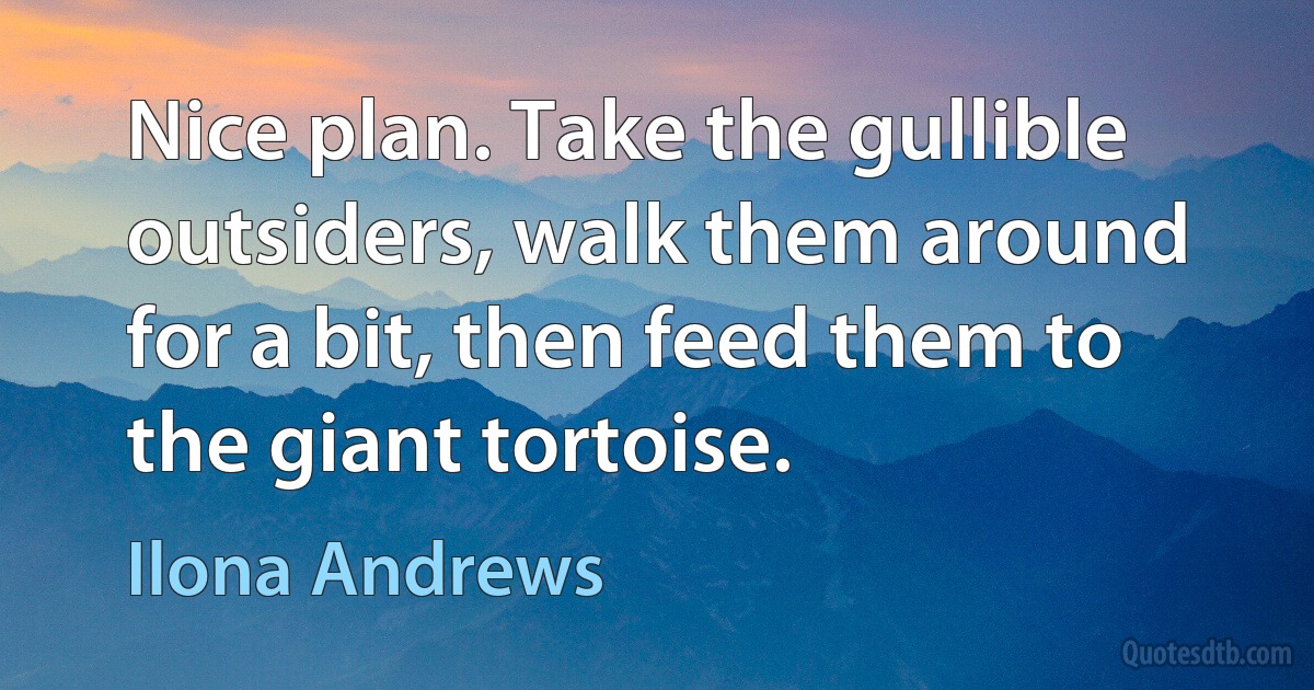 Nice plan. Take the gullible outsiders, walk them around for a bit, then feed them to the giant tortoise. (Ilona Andrews)