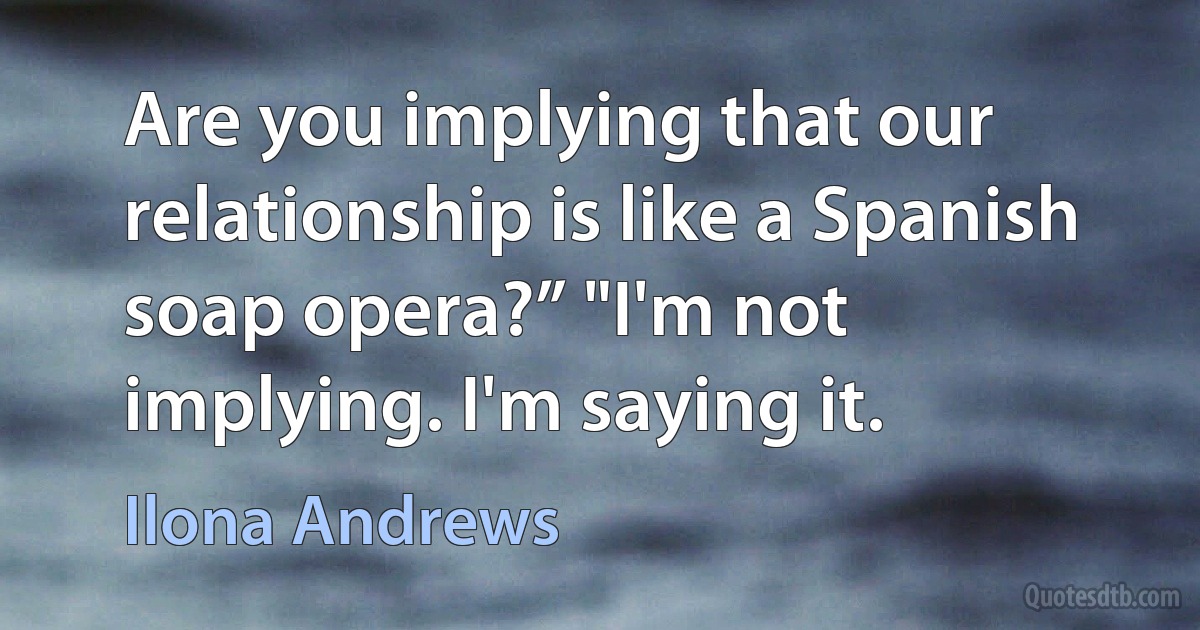 Are you implying that our relationship is like a Spanish soap opera?” "I'm not implying. I'm saying it. (Ilona Andrews)