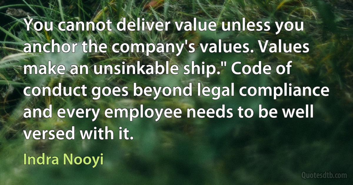 You cannot deliver value unless you anchor the company's values. Values make an unsinkable ship." Code of conduct goes beyond legal compliance and every employee needs to be well versed with it. (Indra Nooyi)