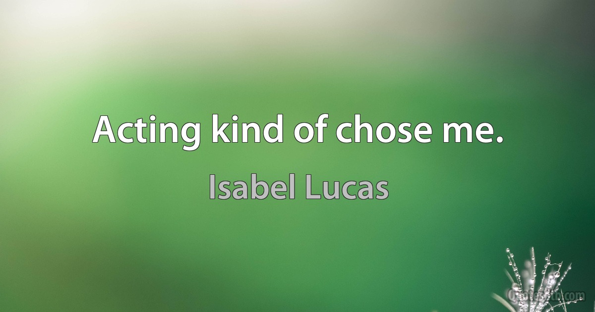 Acting kind of chose me. (Isabel Lucas)