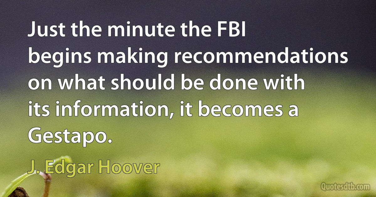 Just the minute the FBI begins making recommendations on what should be done with its information, it becomes a Gestapo. (J. Edgar Hoover)