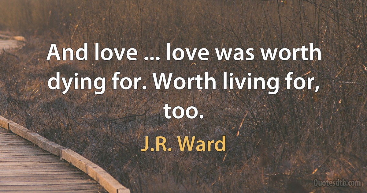 And love ... love was worth dying for. Worth living for, too. (J.R. Ward)