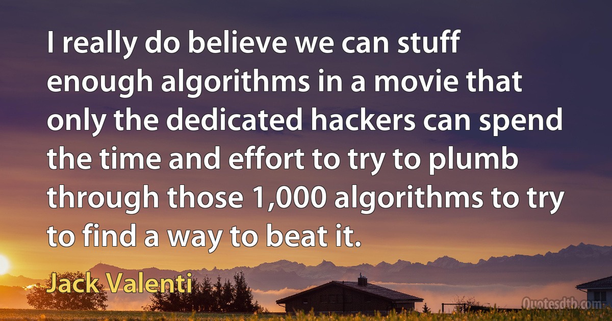 I really do believe we can stuff enough algorithms in a movie that only the dedicated hackers can spend the time and effort to try to plumb through those 1,000 algorithms to try to find a way to beat it. (Jack Valenti)