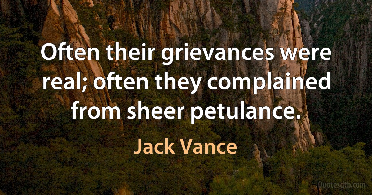 Often their grievances were real; often they complained from sheer petulance. (Jack Vance)