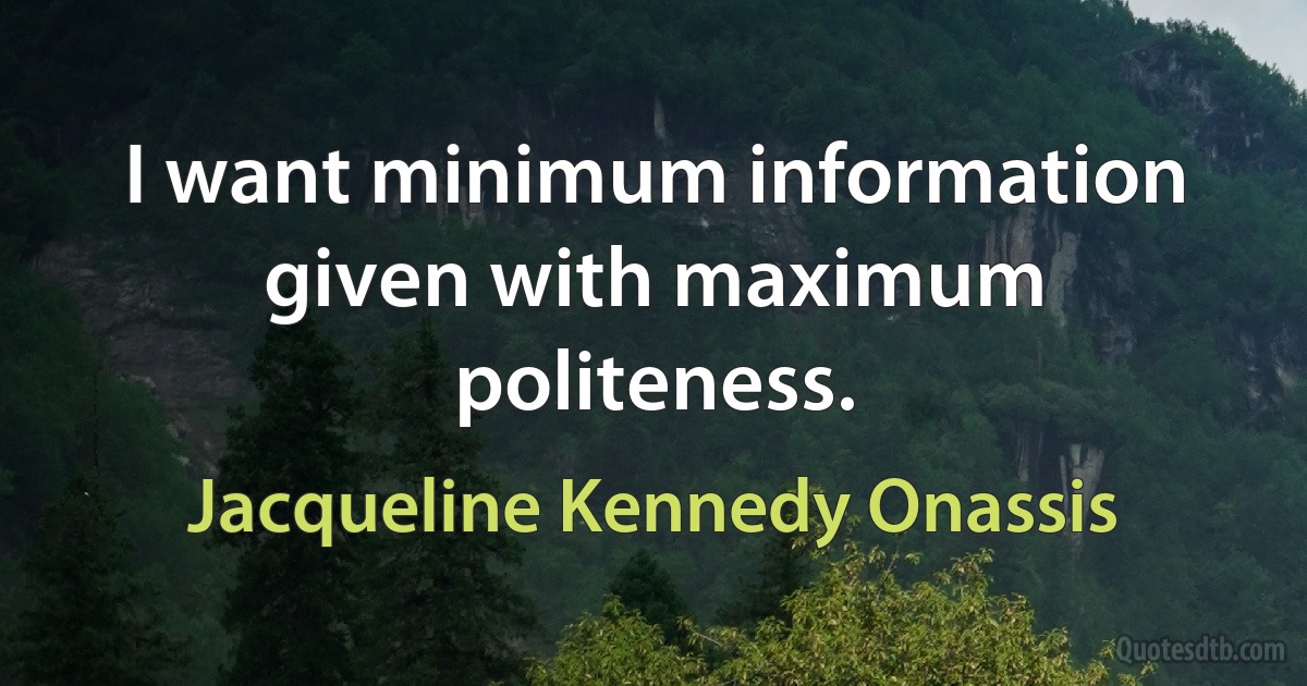 I want minimum information given with maximum politeness. (Jacqueline Kennedy Onassis)