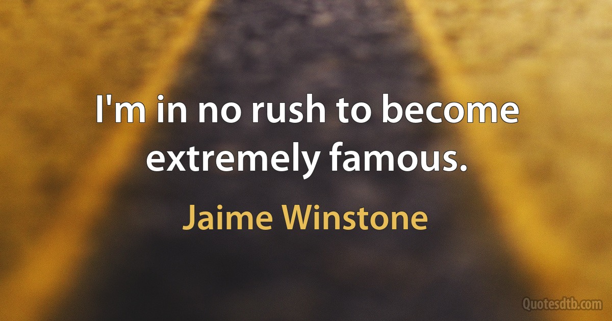 I'm in no rush to become extremely famous. (Jaime Winstone)