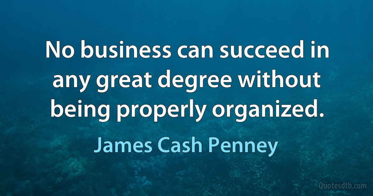 No business can succeed in any great degree without being properly organized. (James Cash Penney)