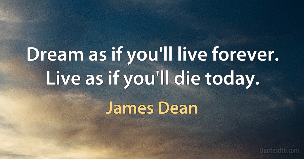 Dream as if you'll live forever. Live as if you'll die today. (James Dean)