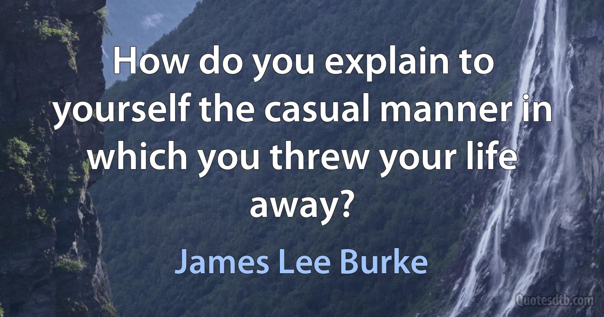 How do you explain to yourself the casual manner in which you threw your life away? (James Lee Burke)