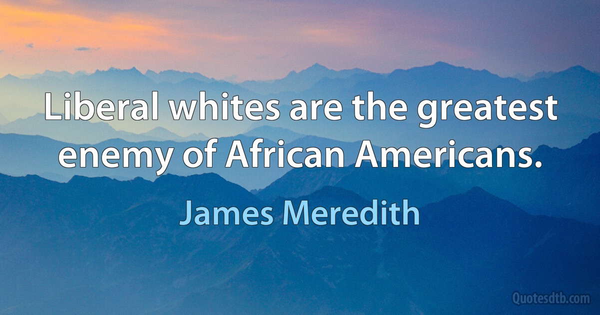 Liberal whites are the greatest enemy of African Americans. (James Meredith)