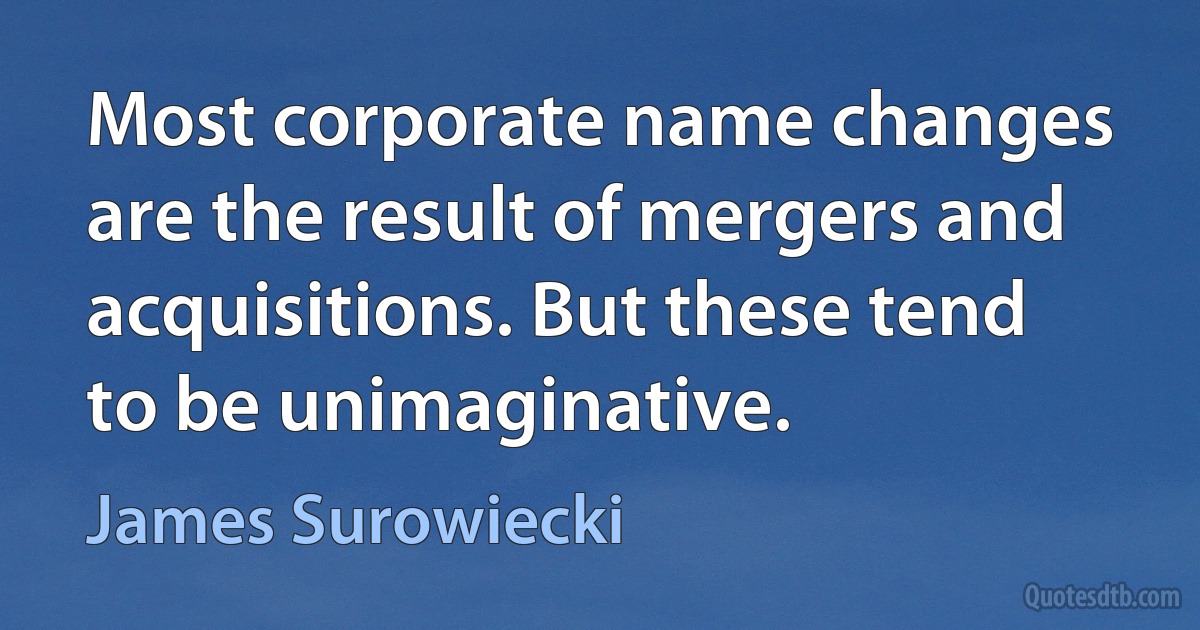 Most corporate name changes are the result of mergers and acquisitions. But these tend to be unimaginative. (James Surowiecki)