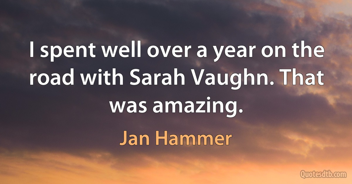 I spent well over a year on the road with Sarah Vaughn. That was amazing. (Jan Hammer)