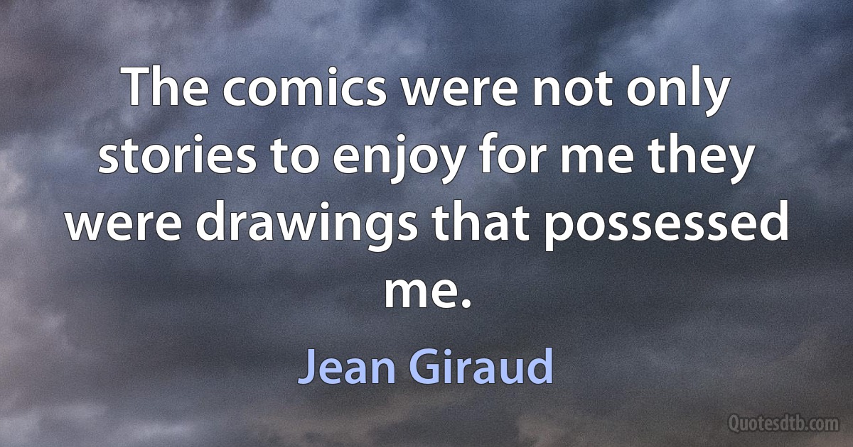 The comics were not only stories to enjoy for me they were drawings that possessed me. (Jean Giraud)