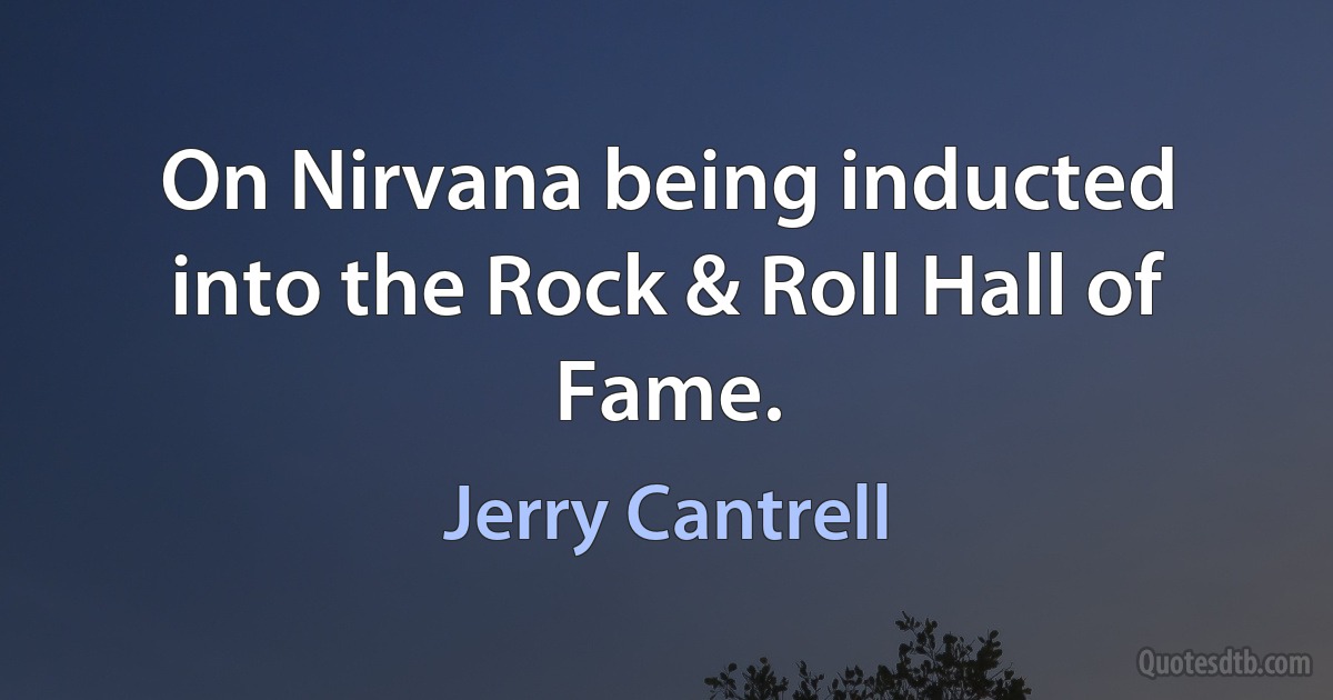 On Nirvana being inducted into the Rock & Roll Hall of Fame. (Jerry Cantrell)