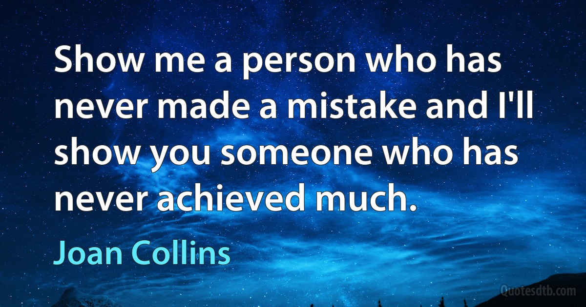 Show me a person who has never made a mistake and I'll show you someone who has never achieved much. (Joan Collins)