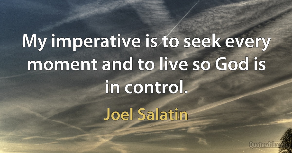 My imperative is to seek every moment and to live so God is in control. (Joel Salatin)