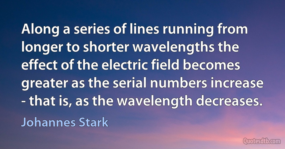 Along a series of lines running from longer to shorter wavelengths the effect of the electric field becomes greater as the serial numbers increase - that is, as the wavelength decreases. (Johannes Stark)