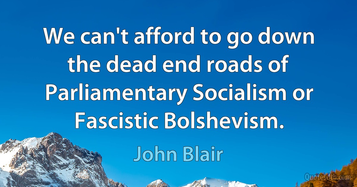 We can't afford to go down the dead end roads of Parliamentary Socialism or Fascistic Bolshevism. (John Blair)