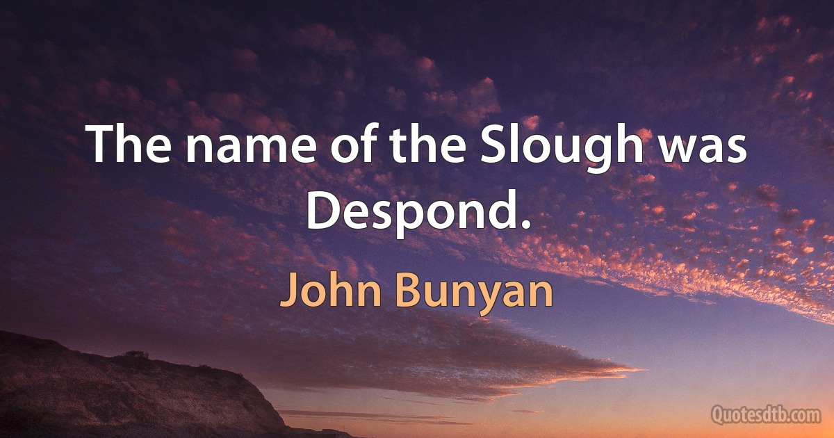 The name of the Slough was Despond. (John Bunyan)