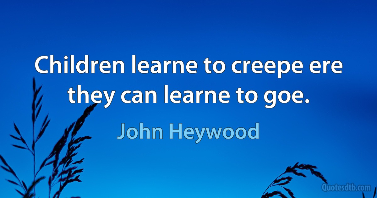 Children learne to creepe ere they can learne to goe. (John Heywood)