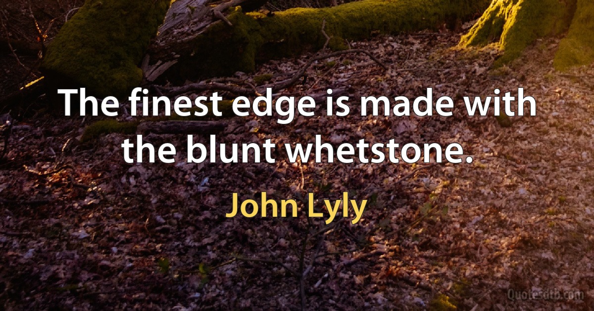 The finest edge is made with the blunt whetstone. (John Lyly)