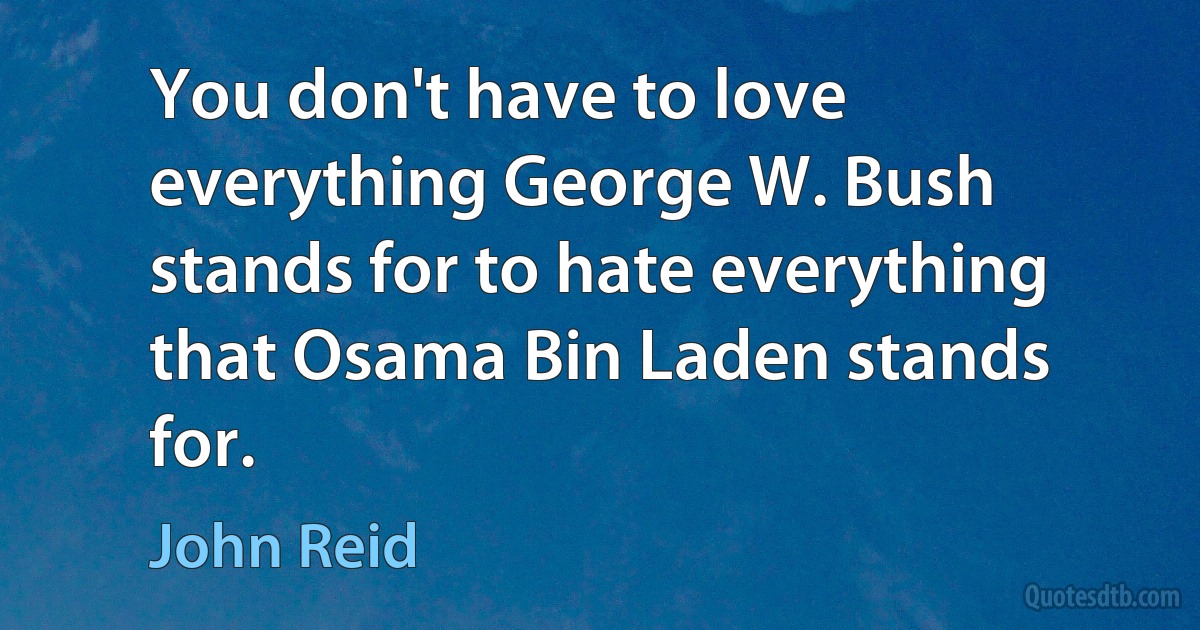 You don't have to love everything George W. Bush stands for to hate everything that Osama Bin Laden stands for. (John Reid)