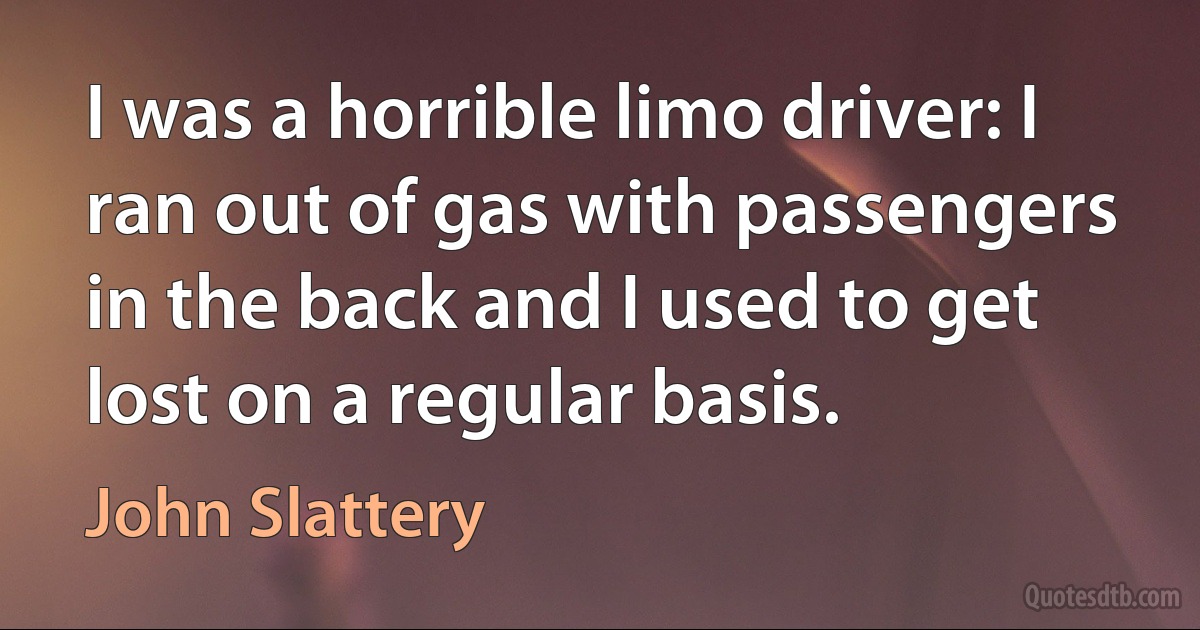 I was a horrible limo driver: I ran out of gas with passengers in the back and I used to get lost on a regular basis. (John Slattery)