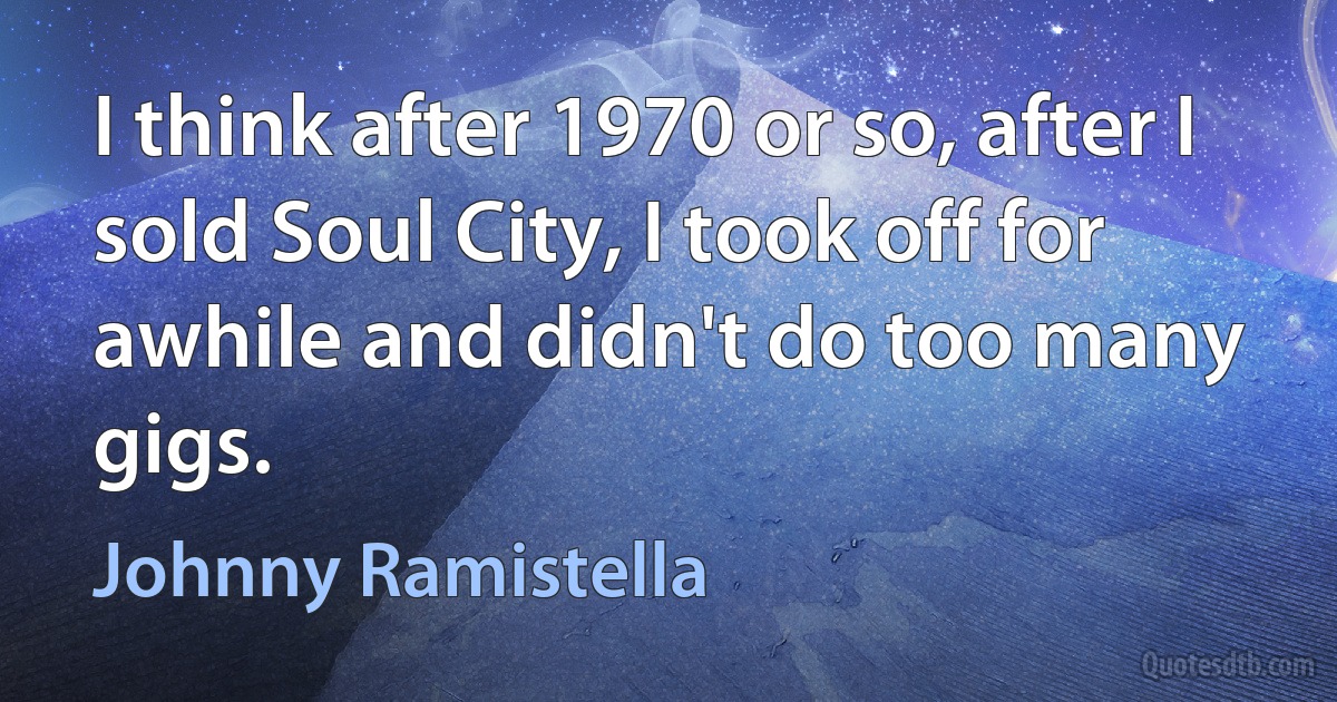 I think after 1970 or so, after I sold Soul City, I took off for awhile and didn't do too many gigs. (Johnny Ramistella)