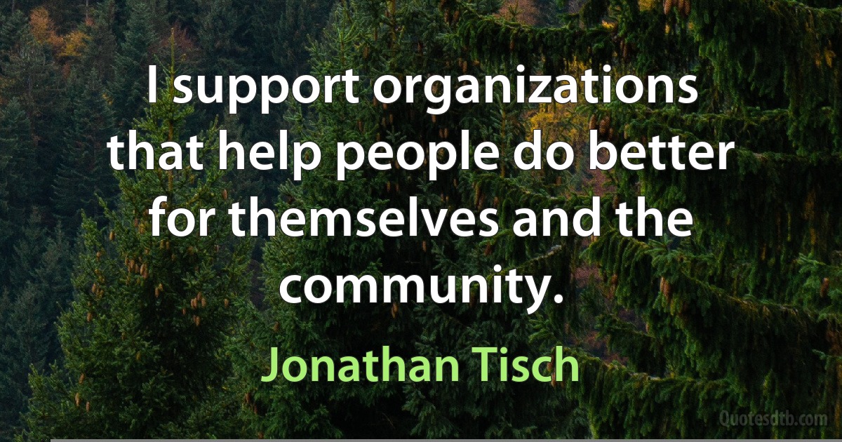 I support organizations that help people do better for themselves and the community. (Jonathan Tisch)