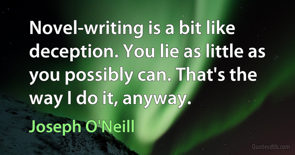 Novel-writing is a bit like deception. You lie as little as you possibly can. That's the way I do it, anyway. (Joseph O'Neill)