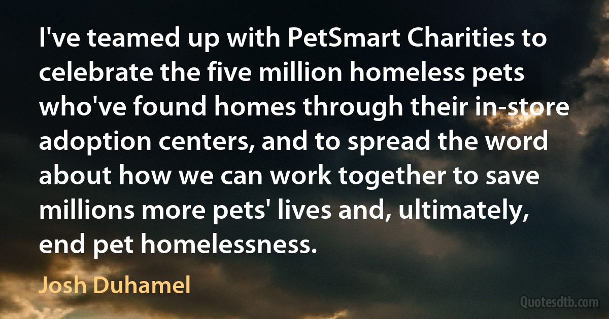 I've teamed up with PetSmart Charities to celebrate the five million homeless pets who've found homes through their in-store adoption centers, and to spread the word about how we can work together to save millions more pets' lives and, ultimately, end pet homelessness. (Josh Duhamel)