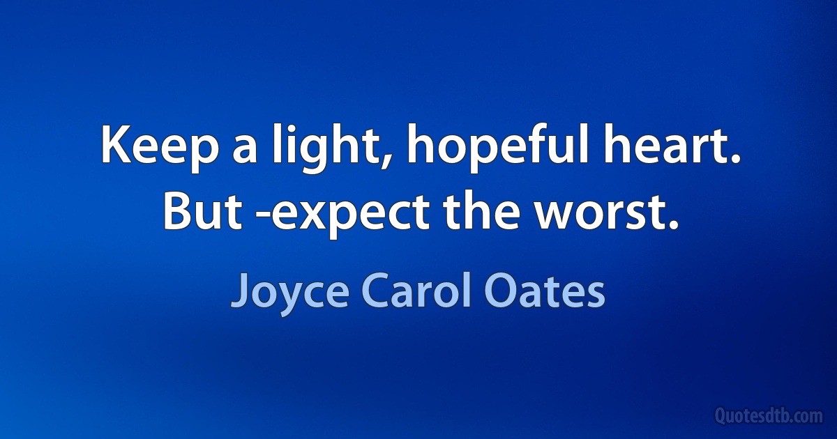 Keep a light, hopeful heart. But ­expect the worst. (Joyce Carol Oates)