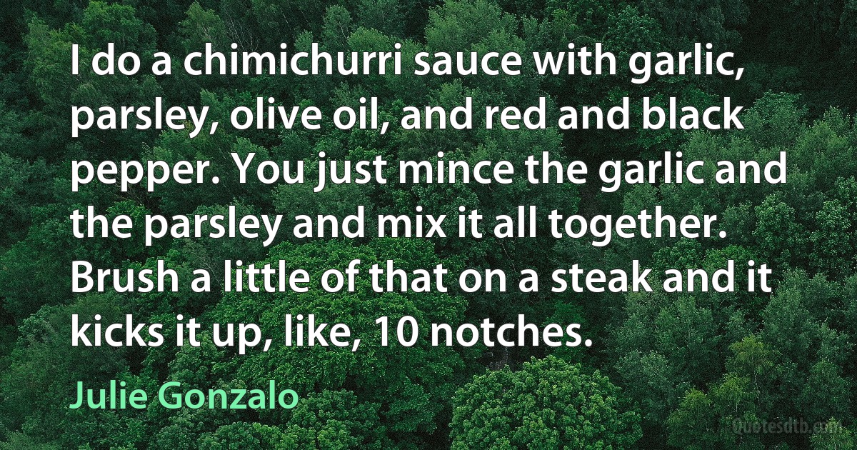 I do a chimichurri sauce with garlic, parsley, olive oil, and red and black pepper. You just mince the garlic and the parsley and mix it all together. Brush a little of that on a steak and it kicks it up, like, 10 notches. (Julie Gonzalo)