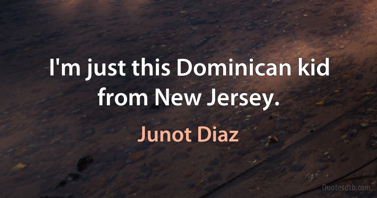 I'm just this Dominican kid from New Jersey. (Junot Diaz)