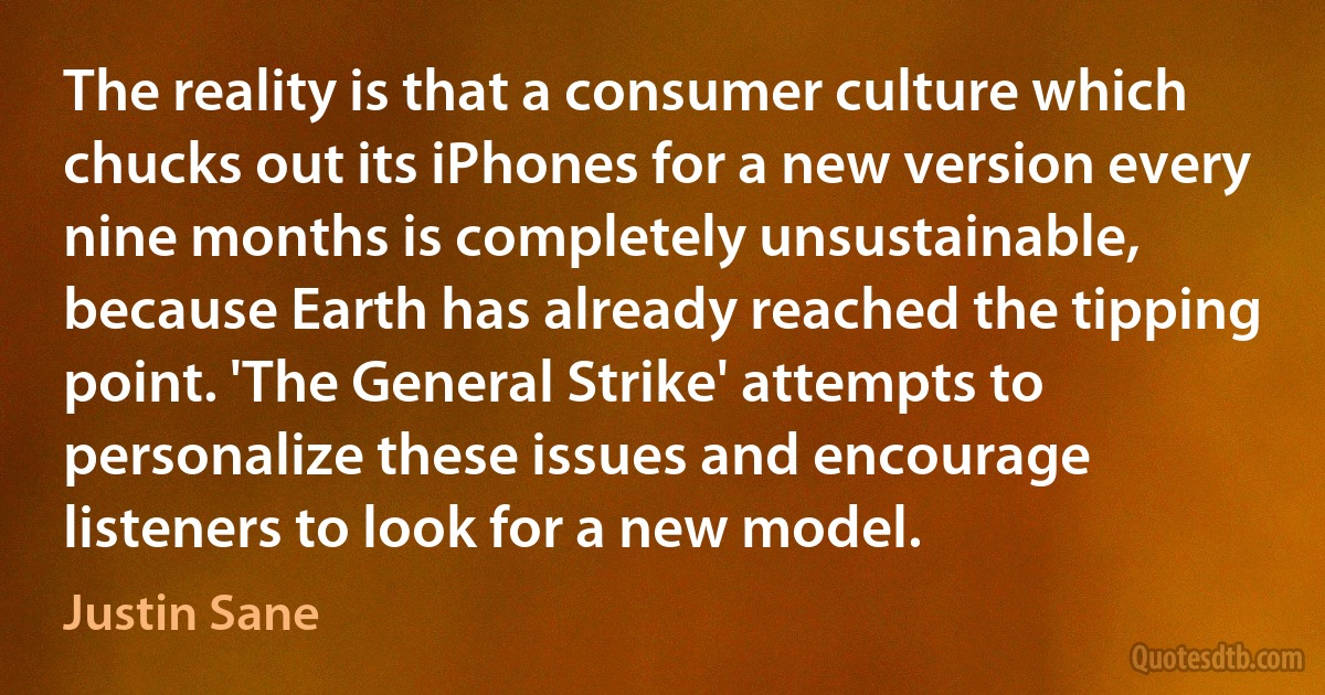 The reality is that a consumer culture which chucks out its iPhones for a new version every nine months is completely unsustainable, because Earth has already reached the tipping point. 'The General Strike' attempts to personalize these issues and encourage listeners to look for a new model. (Justin Sane)