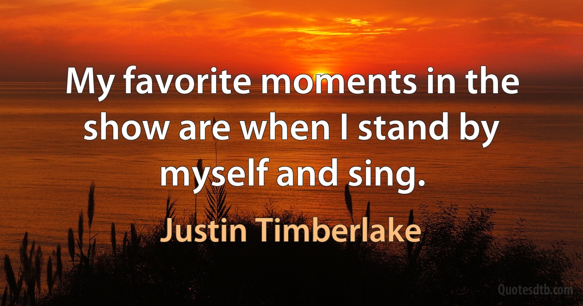 My favorite moments in the show are when I stand by myself and sing. (Justin Timberlake)