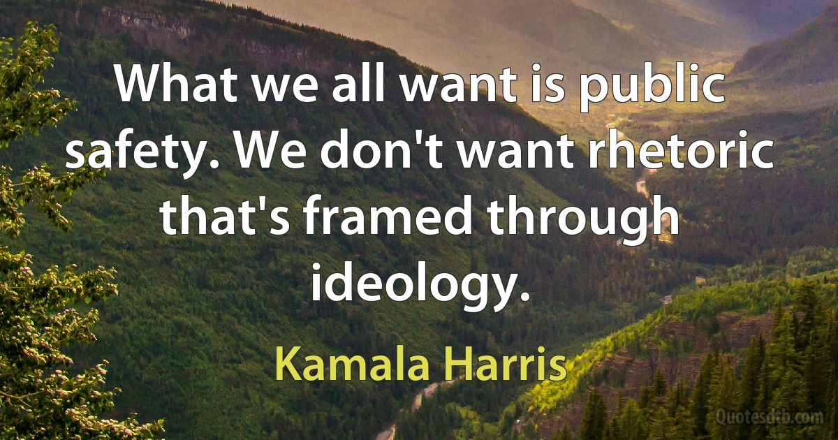 What we all want is public safety. We don't want rhetoric that's framed through ideology. (Kamala Harris)