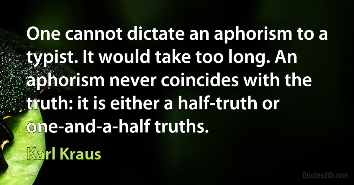 One cannot dictate an aphorism to a typist. It would take too long. An aphorism never coincides with the truth: it is either a half-truth or one-and-a-half truths. (Karl Kraus)