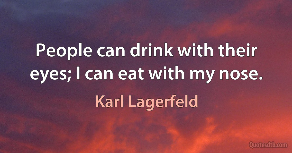 People can drink with their eyes; I can eat with my nose. (Karl Lagerfeld)