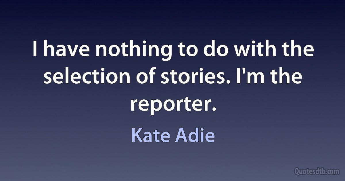 I have nothing to do with the selection of stories. I'm the reporter. (Kate Adie)