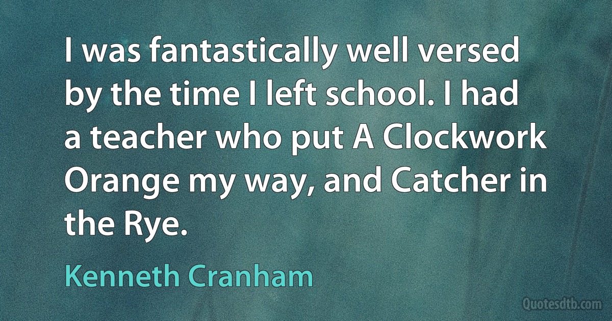 I was fantastically well versed by the time I left school. I had a teacher who put A Clockwork Orange my way, and Catcher in the Rye. (Kenneth Cranham)