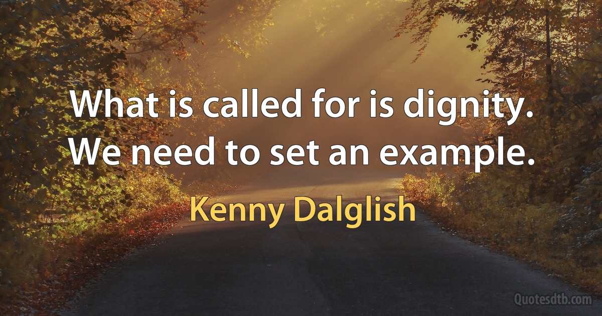 What is called for is dignity. We need to set an example. (Kenny Dalglish)