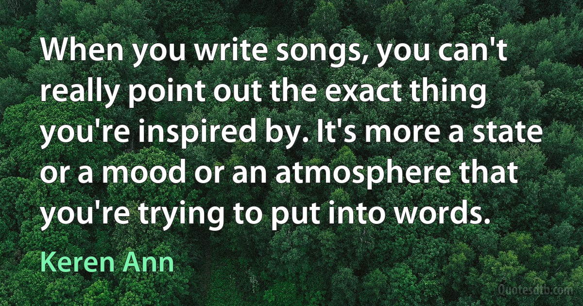 When you write songs, you can't really point out the exact thing you're inspired by. It's more a state or a mood or an atmosphere that you're trying to put into words. (Keren Ann)